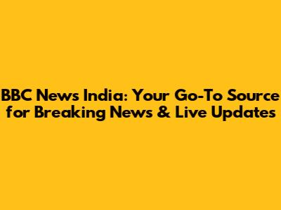 BBC News India: Your Go-To Source for Breaking News & Live Updates