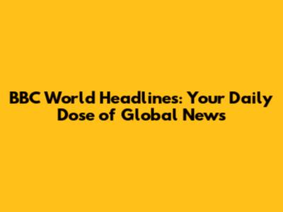 BBC World Headlines: Your Daily Dose of Global News