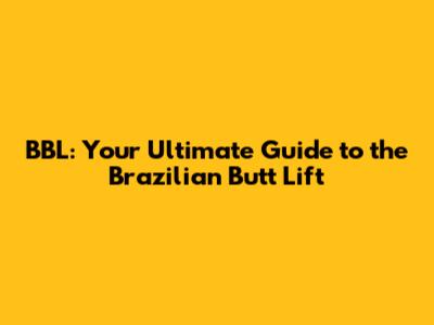 BBL: Your Ultimate Guide to the Brazilian Butt Lift