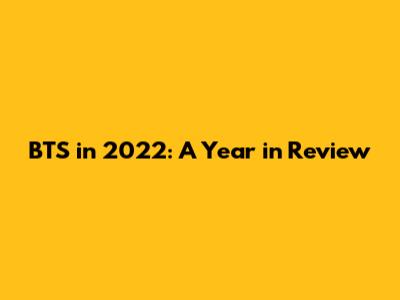 BTS in 2022: A Year in Review