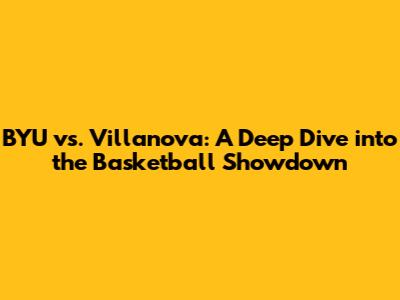 BYU vs. Villanova: A Deep Dive into the Basketball Showdown