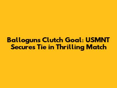 Ballogun's Clutch Goal: USMNT Secures Tie in Thrilling Match