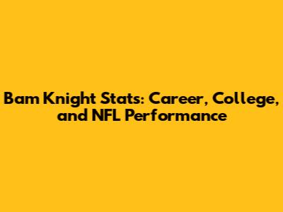 Bam Knight Stats: Career, College, and NFL Performance