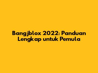 Bangjblox 2022: Panduan Lengkap untuk Pemula