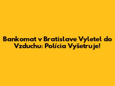 Bankomat v Bratislave Vyletel do Vzduchu: Polícia Vyšetruje!