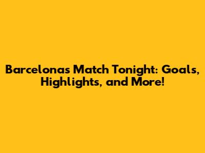 Barcelona's Match Tonight: Goals, Highlights, and More!