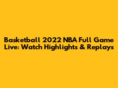 Basketball 2022 NBA Full Game Live: Watch Highlights & Replays