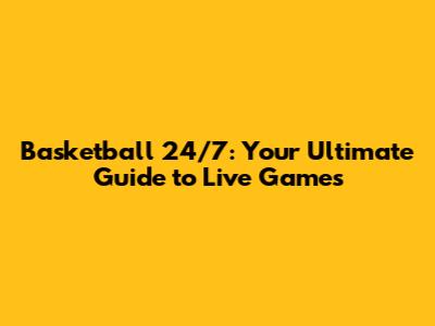 Basketball 24/7: Your Ultimate Guide to Live Games