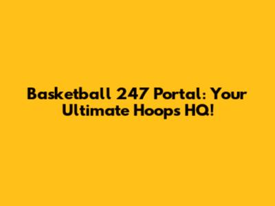 Basketball 247 Portal: Your Ultimate Hoops HQ!