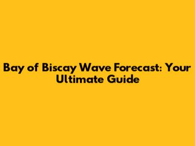 Bay of Biscay Wave Forecast: Your Ultimate Guide