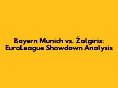 Bayern Munich vs. Žalgiris: EuroLeague Showdown Analysis