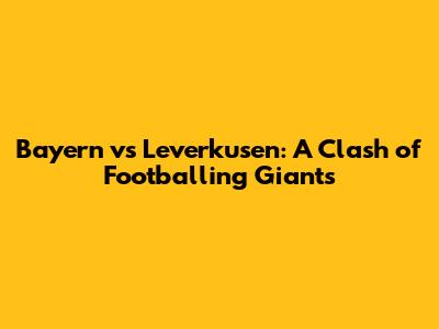Bayern vs Leverkusen: A Clash of Footballing Giants