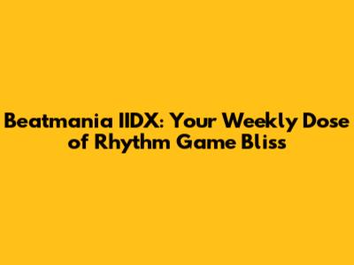 Beatmania IIDX: Your Weekly Dose of Rhythm Game Bliss