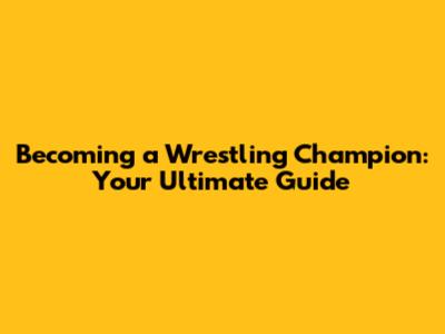 Becoming a Wrestling Champion: Your Ultimate Guide