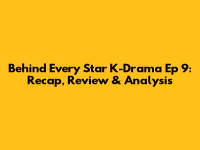 Behind Every Star K-Drama Ep 9: Recap, Review & Analysis