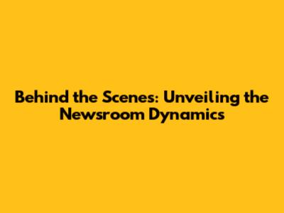 Behind the Scenes: Unveiling the Newsroom Dynamics