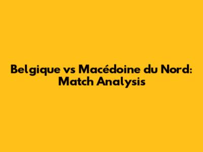 Belgique vs Macédoine du Nord: Match Analysis