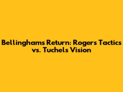 Bellingham's Return: Rogers' Tactics vs. Tuchel's Vision