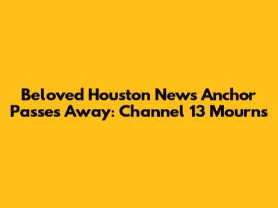 Beloved Houston News Anchor Passes Away: Channel 13 Mourns