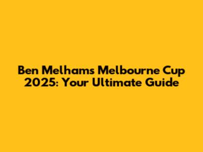 Ben Melham's Melbourne Cup 2025: Your Ultimate Guide