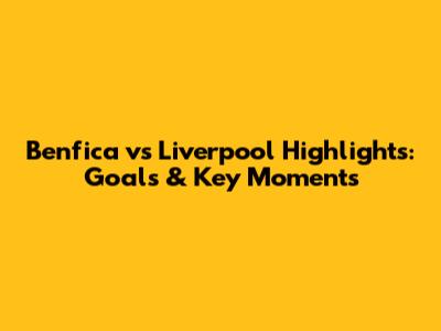 Benfica vs Liverpool Highlights: Goals & Key Moments