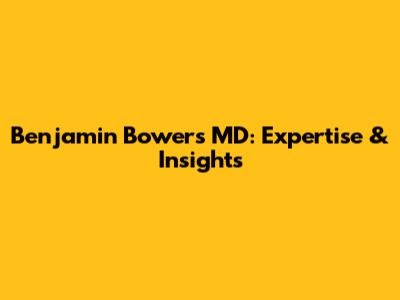 Benjamin Bowers MD: Expertise & Insights