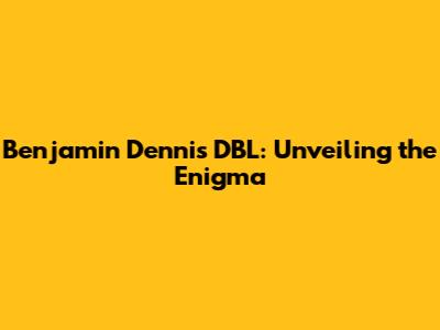 Benjamin Dennis DBL: Unveiling the Enigma