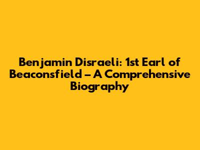 Benjamin Disraeli: 1st Earl of Beaconsfield – A Comprehensive Biography