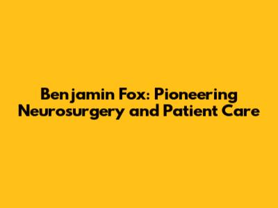 Benjamin Fox: Pioneering Neurosurgery and Patient Care