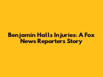 Benjamin Hall's Injuries: A Fox News Reporter's Story