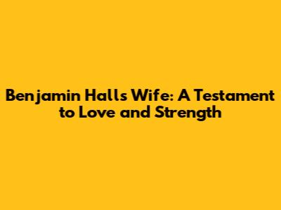 Benjamin Hall's Wife: A Testament to Love and Strength
