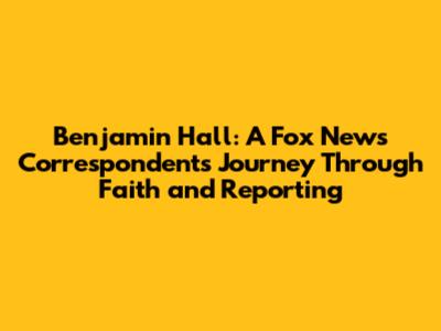 Benjamin Hall: A Fox News Correspondent's Journey Through Faith and Reporting