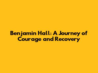 Benjamin Hall: A Journey of Courage and Recovery