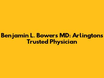 Benjamin L. Bowers MD: Arlington's Trusted Physician
