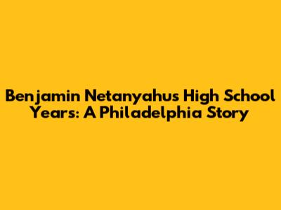 Benjamin Netanyahu's High School Years: A Philadelphia Story