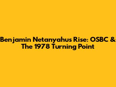 Benjamin Netanyahu's Rise: OSBC & The 1978 Turning Point