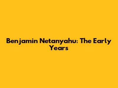 Benjamin Netanyahu: The Early Years