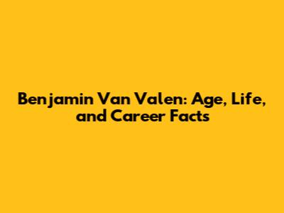 Benjamin Van Valen: Age, Life, and Career Facts