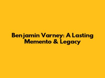 Benjamin Varney: A Lasting Memento & Legacy