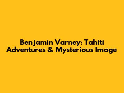 Benjamin Varney: Tahiti Adventures & Mysterious Image