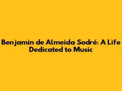 Benjamin de Almeida Sodré: A Life Dedicated to Music