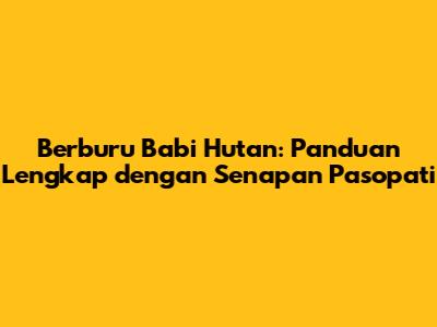 Berburu Babi Hutan: Panduan Lengkap dengan Senapan Pasopati