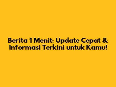 Berita 1 Menit: Update Cepat & Informasi Terkini untuk Kamu!
