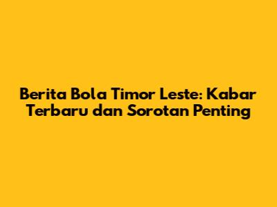 Berita Bola Timor Leste: Kabar Terbaru dan Sorotan Penting