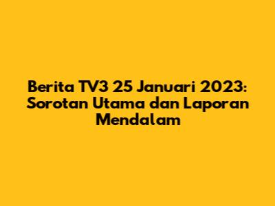 Berita TV3 25 Januari 2023: Sorotan Utama dan Laporan Mendalam