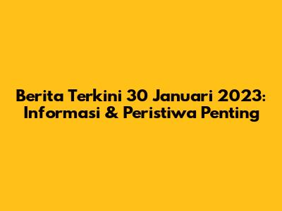 Berita Terkini 30 Januari 2023: Informasi & Peristiwa Penting