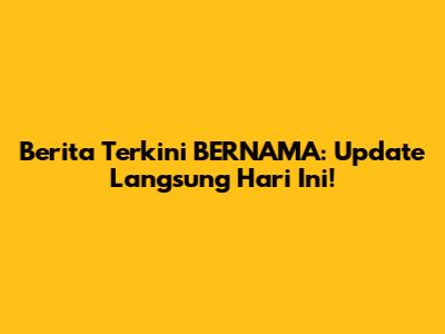 Berita Terkini BERNAMA: Update Langsung Hari Ini!