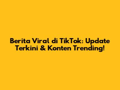 Berita Viral di TikTok: Update Terkini & Konten Trending!
