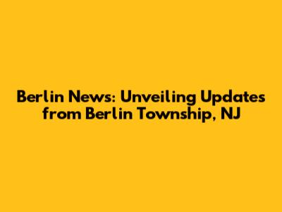 Berlin News: Unveiling Updates from Berlin Township, NJ