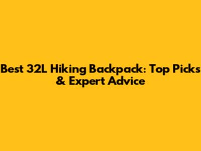 Best 32L Hiking Backpack: Top Picks & Expert Advice